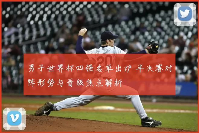 男子世界杯四强名单出炉 半决赛对阵形势与晋级焦点解析