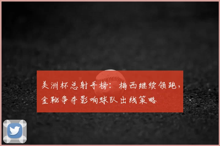 美洲杯总射手榜:梅西继续领跑,金靴争夺影响球队出线策略
