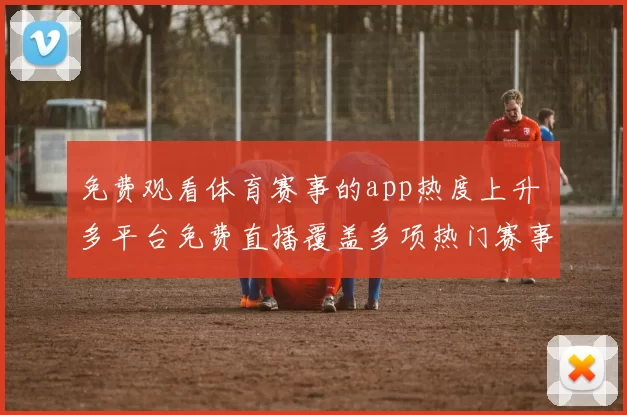 免费观看体育赛事的app热度上升 多平台免费直播覆盖多项热门赛事