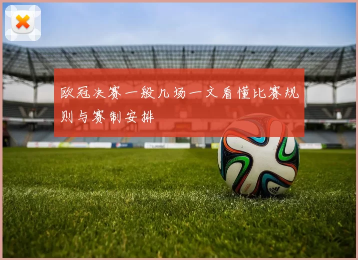 欧冠决赛一般几场一文看懂比赛规则与赛制安排