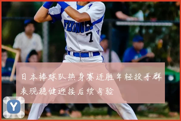 日本棒球队热身赛连胜年轻投手群表现稳健迎接后续考验
