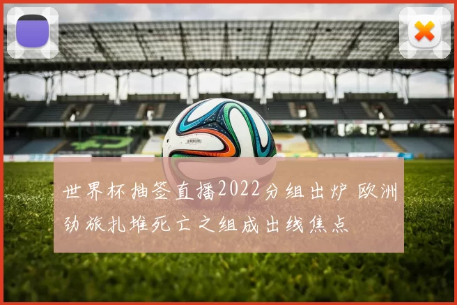 世界杯抽签直播2022分组出炉 欧洲劲旅扎堆死亡之组成出线焦点