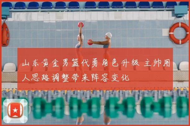 山东黄金男篮代勇角色升级 主帅用人思路调整带来阵容变化