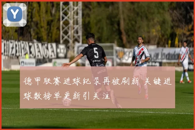 德甲联赛进球纪录再被刷新 关键进球数榜单更新引关注