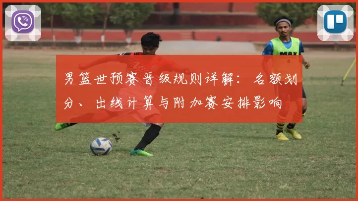 男篮世预赛晋级规则详解：名额划分、出线计算与附加赛安排影响