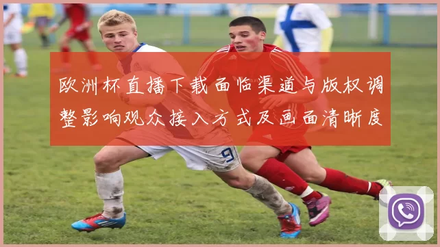 欧洲杯直播下载面临渠道与版权调整影响观众接入方式及画面清晰度