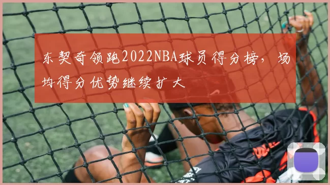 东契奇领跑2022NBA球员得分榜,场均得分优势继续扩大