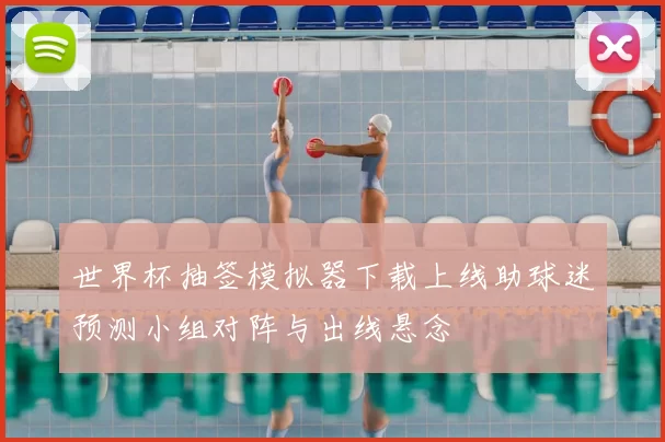 世界杯抽签模拟器下载上线助球迷预测小组对阵与出线悬念