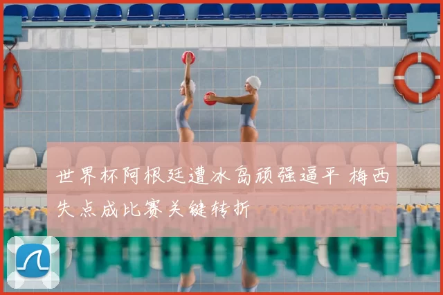 世界杯阿根廷遭冰岛顽强逼平 梅西失点成比赛关键转折