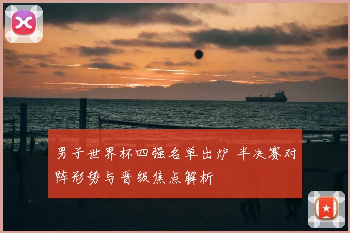 男子世界杯四强名单出炉 半决赛对阵形势与晋级焦点解析
