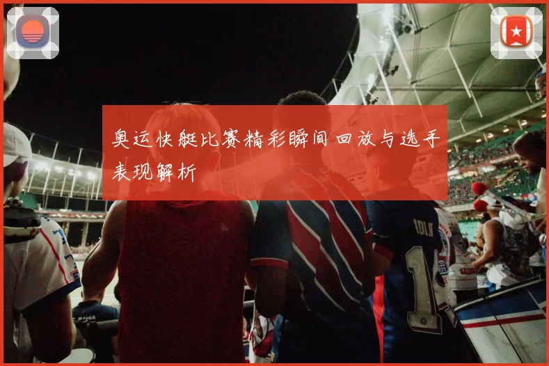 奥运快艇比赛精彩瞬间回放与选手表现解析