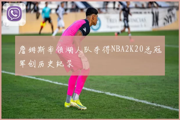 詹姆斯率领湖人队夺得NBA2K20总冠军创历史纪录