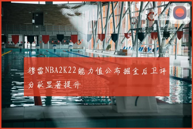 穆雷NBA2K22能力值公布掘金后卫评分获显著提升