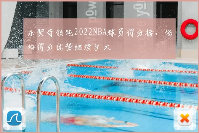 东契奇领跑2022NBA球员得分榜，场均得分优势继续扩大