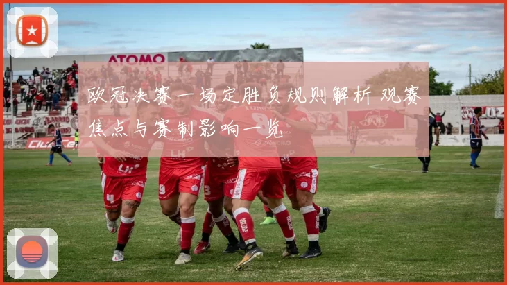 欧冠决赛一场定胜负规则解析 观赛焦点与赛制影响一览