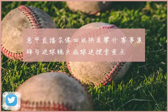 意甲直播录像回放热度攀升 赛事集锦与进球镜头成球迷搜索重点
