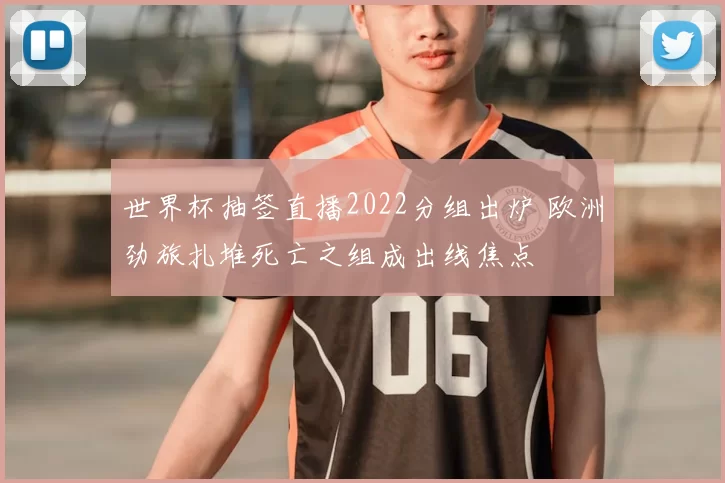 世界杯抽签直播2022分组出炉 欧洲劲旅扎堆死亡之组成出线焦点
