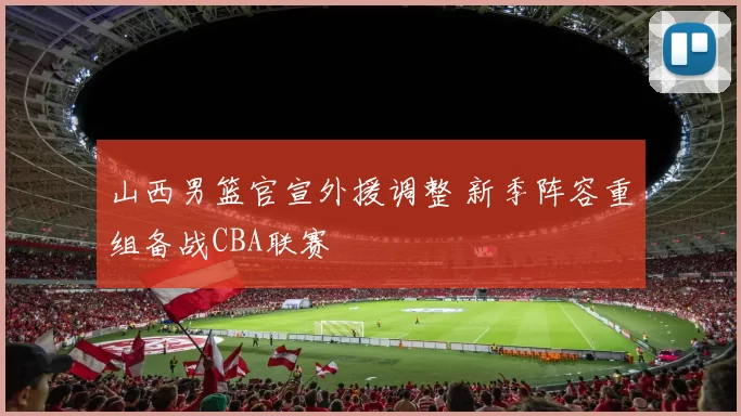 山西男篮官宣外援调整 新季阵容重组备战CBA联赛