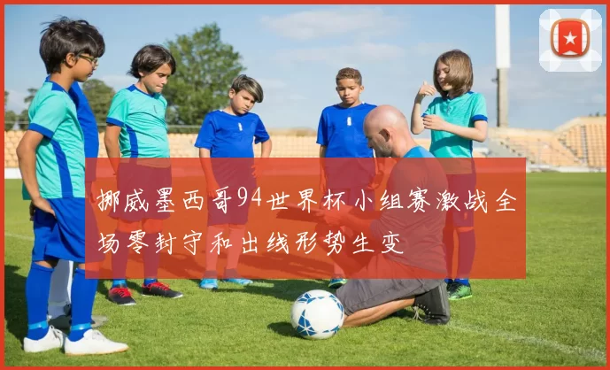 挪威墨西哥94世界杯小组赛激战全场零封守和出线形势生变