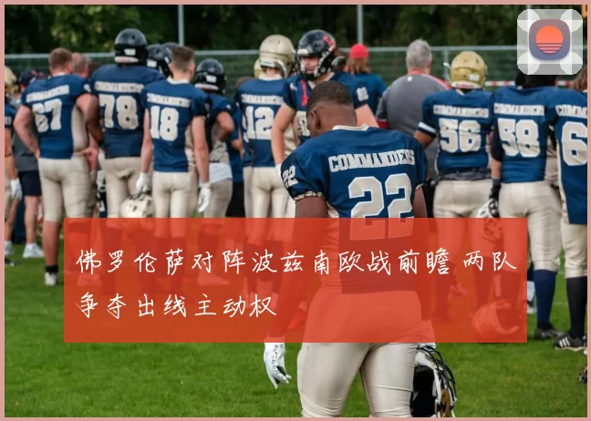 佛罗伦萨对阵波兹南欧战前瞻 两队争夺出线主动权