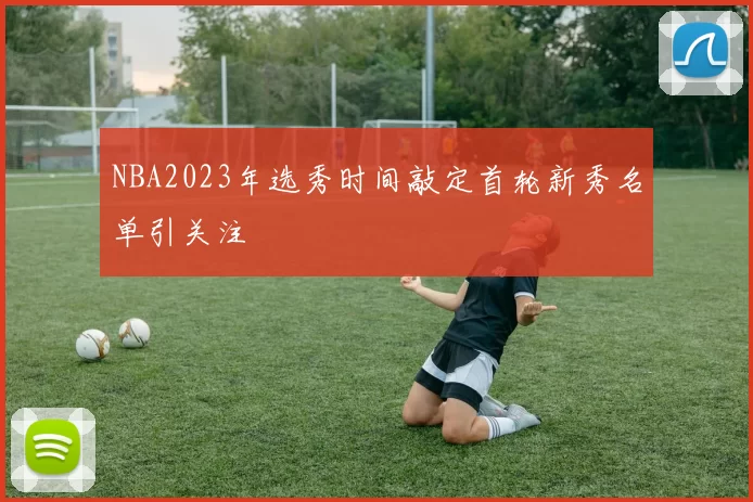 NBA2023年选秀时间敲定首轮新秀名单引关注