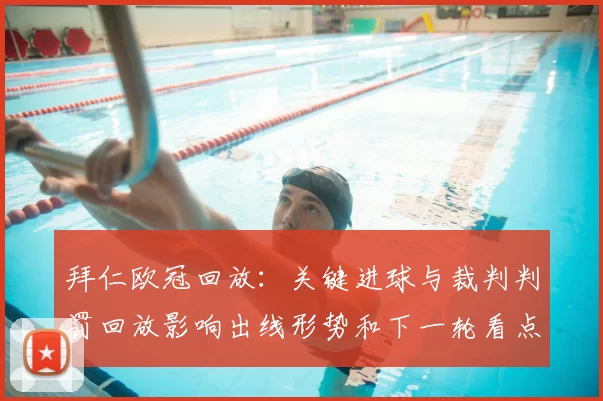 拜仁欧冠回放：关键进球与裁判判罚回放影响出线形势和下一轮看点