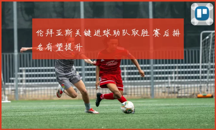 伦拜亚斯关键进球助队取胜 赛后排名有望提升