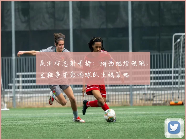 美洲杯总射手榜：梅西继续领跑，金靴争夺影响球队出线策略