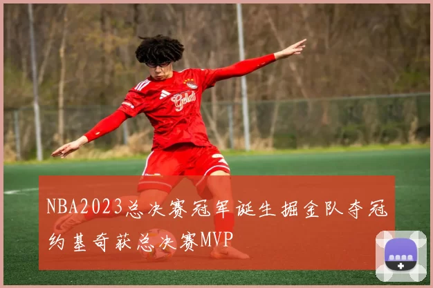 NBA2023总决赛冠军诞生掘金队夺冠约基奇获总决赛MVP