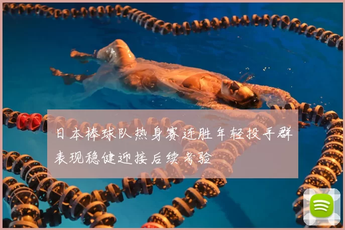 日本棒球队热身赛连胜年轻投手群表现稳健迎接后续考验
