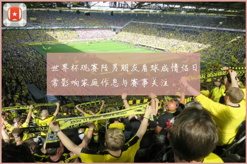 世界杯观赛陪男朋友看球成情侣日常影响家庭作息与赛事关注