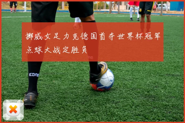 挪威女足力克德国首夺世界杯冠军点球大战定胜负