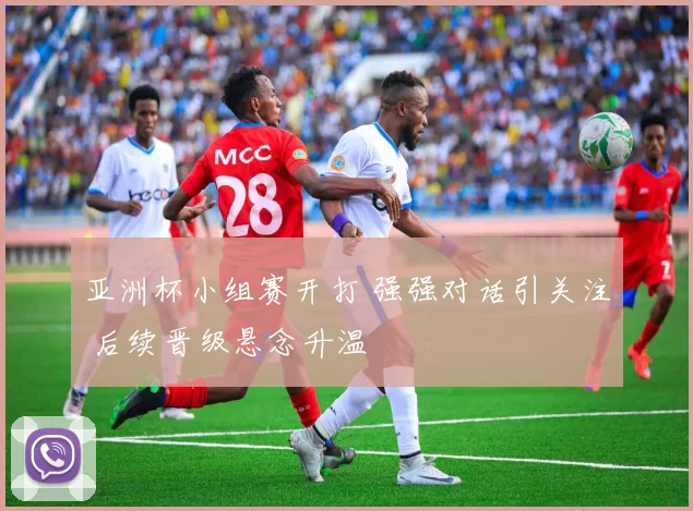 亚洲杯小组赛开打 强强对话引关注 后续晋级悬念升温