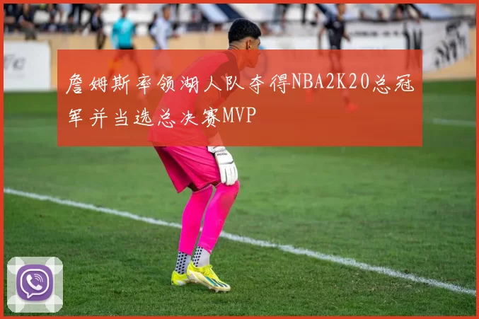 詹姆斯率领湖人队夺得NBA2K20总冠军并当选总决赛MVP