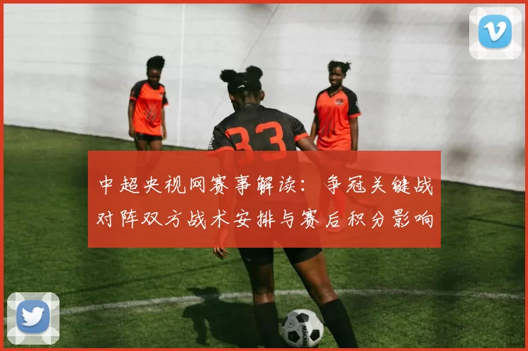 中超央视网赛事解读：争冠关键战对阵双方战术安排与赛后积分影响