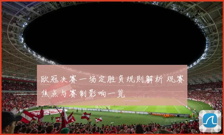 欧冠决赛一场定胜负规则解析 观赛焦点与赛制影响一览