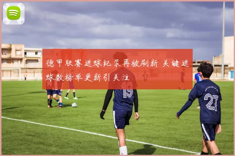 德甲联赛进球纪录再被刷新 关键进球数榜单更新引关注