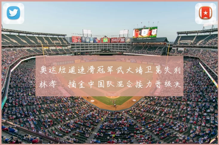 奥运短道速滑冠军武大靖卫冕失利林孝埈摘金中国队混合接力晋级决赛