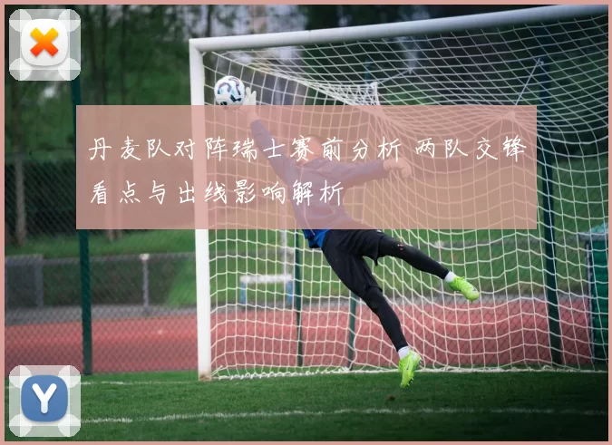 丹麦队对阵瑞士赛前分析 两队交锋看点与出线影响解析