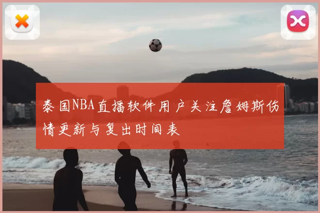 泰国NBA直播软件用户关注詹姆斯伤情更新与复出时间表