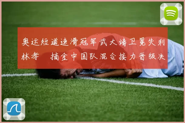 奥运短道速滑冠军武大靖卫冕失利林孝埈摘金中国队混合接力晋级决赛