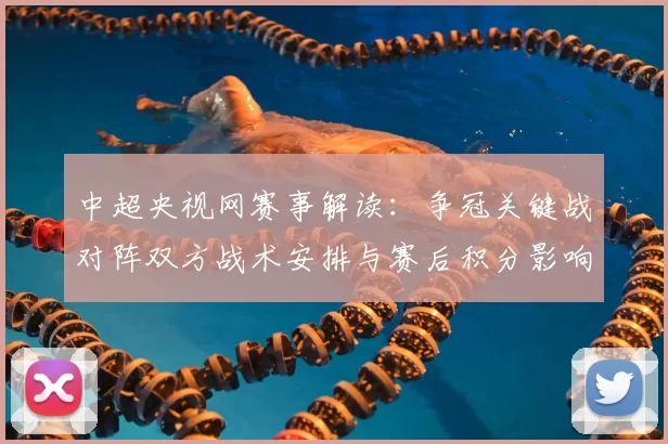 中超央视网赛事解读：争冠关键战对阵双方战术安排与赛后积分影响