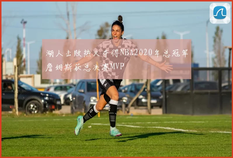 湖人击败热火夺得NBA2020年总冠军詹姆斯获总决赛MVP