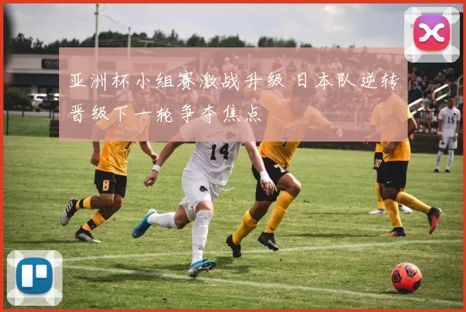 亚洲杯小组赛激战升级 日本队逆转晋级下一轮争夺焦点