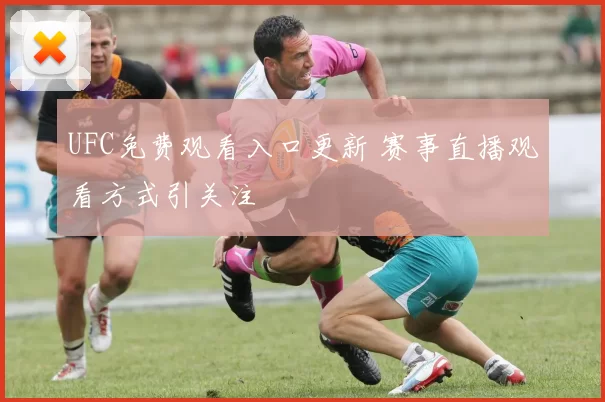 UFC免费观看入口更新 赛事直播观看方式引关注