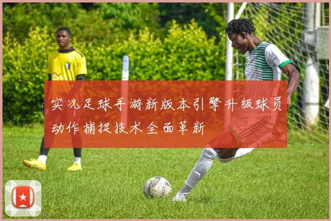 实况足球手游新版本引擎升级球员动作捕捉技术全面革新