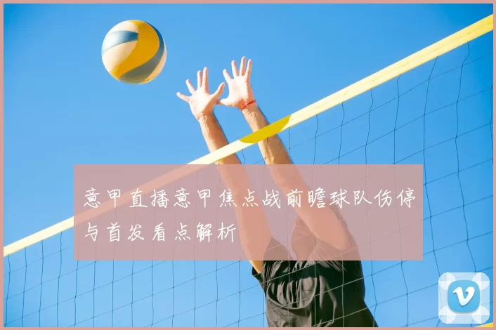 意甲直播意甲焦点战前瞻球队伤停与首发看点解析