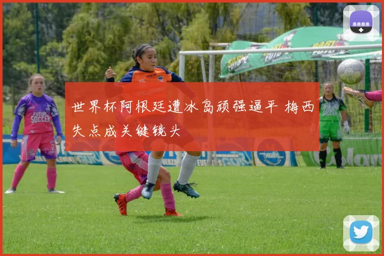 世界杯阿根廷遭冰岛顽强逼平 梅西失点成关键镜头