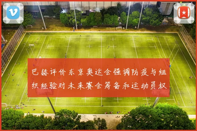 巴赫评价东京奥运会强调防疫与组织经验对未来赛会筹备和运动员权益影响