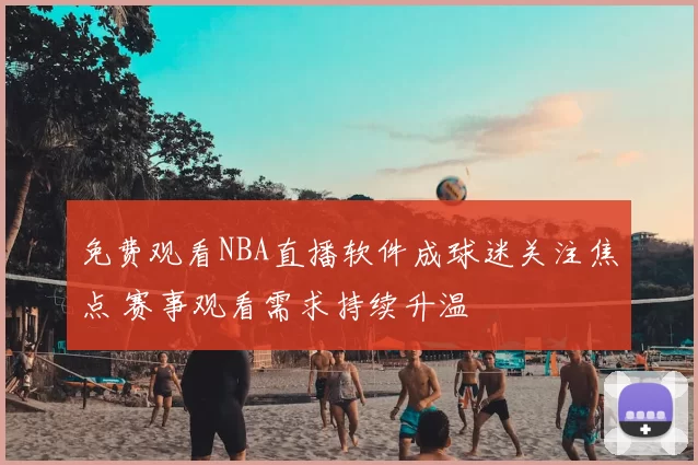 免费观看NBA直播软件成球迷关注焦点 赛事观看需求持续升温